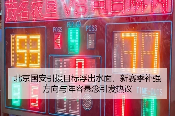 北京国安引援目标浮出水面，新赛季补强方向与阵容悬念引发热议